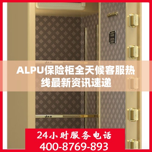 ALPU保险柜全天候客服热线最新资讯速递