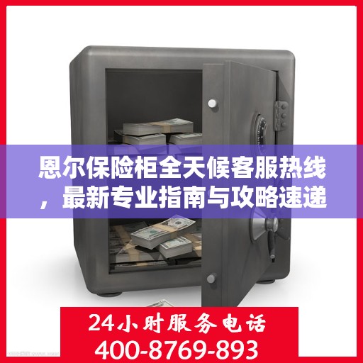 恩尔保险柜全天候客服热线，最新专业指南与攻略速递