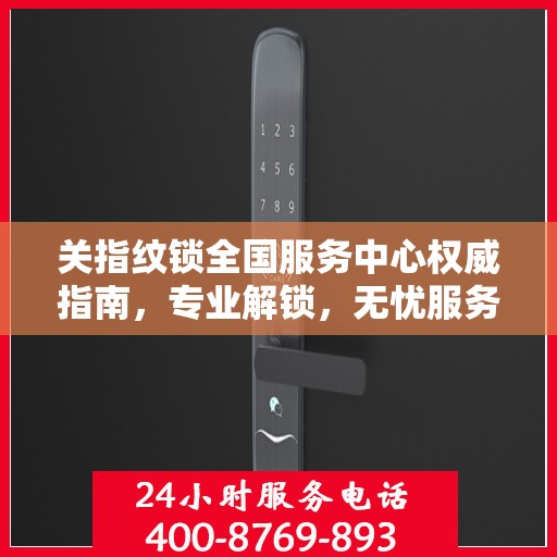 关指纹锁全国服务中心权威指南，专业解锁，无忧服务
