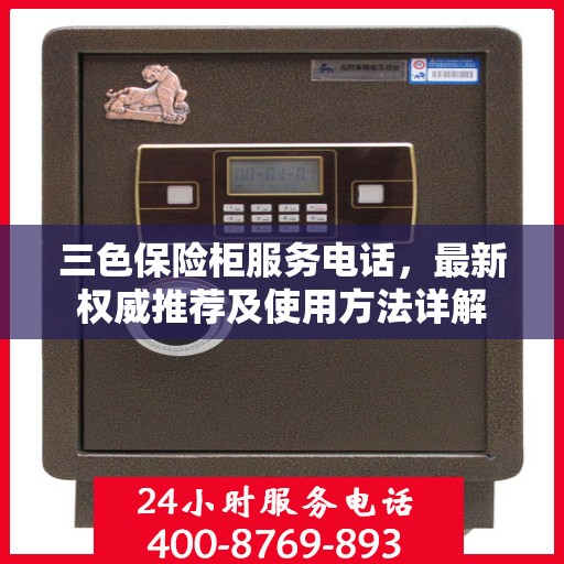 三色保险柜服务电话，最新权威推荐及使用方法详解