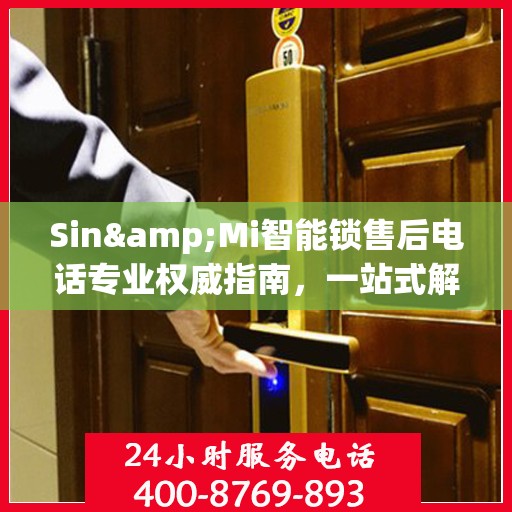 Sin&Mi智能锁售后电话专业权威指南，一站式解决您的锁具问题