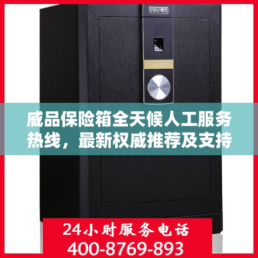 威品保险箱全天候人工服务热线，最新权威推荐及支持