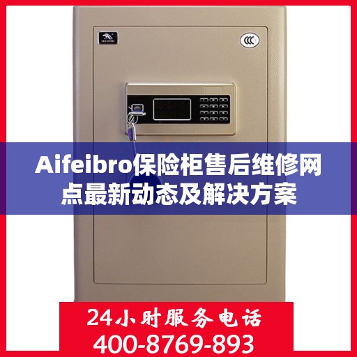Aifeibro保险柜售后维修网点最新动态及解决方案