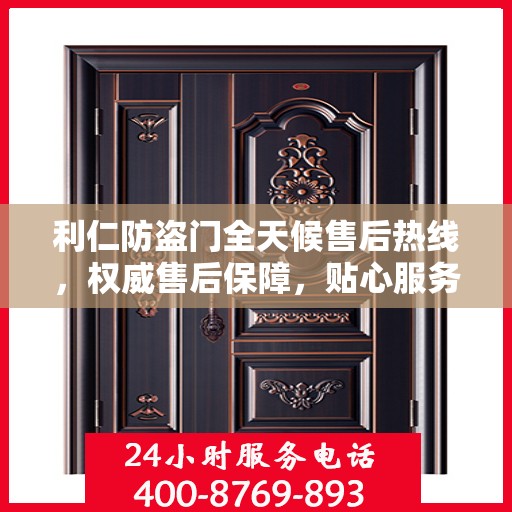 利仁防盗门全天候售后热线，权威售后保障，贴心服务不打烊