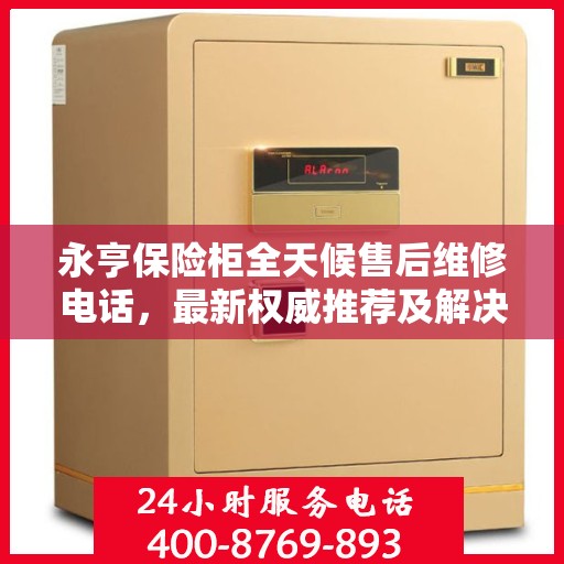 永亨保险柜全天候售后维修电话，最新权威推荐及解决方案