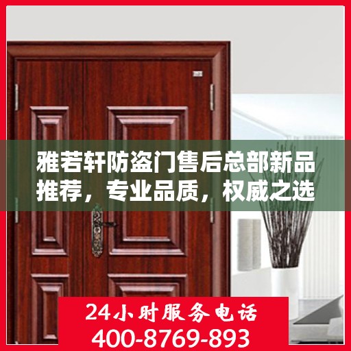 雅若轩防盗门售后总部新品推荐，专业品质，权威之选