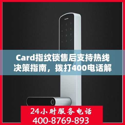 Card指纹锁售后支持热线决策指南，拨打400电话解决您的锁具问题