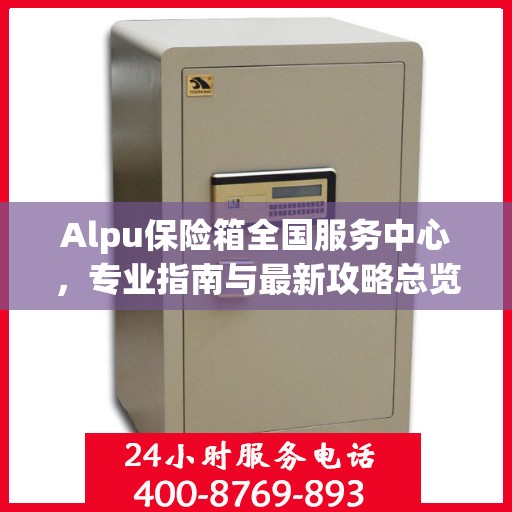 Alpu保险箱全国服务中心，专业指南与最新攻略总览