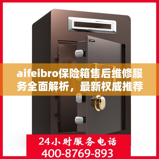 aifeibro保险箱售后维修服务全面解析，最新权威推荐指南