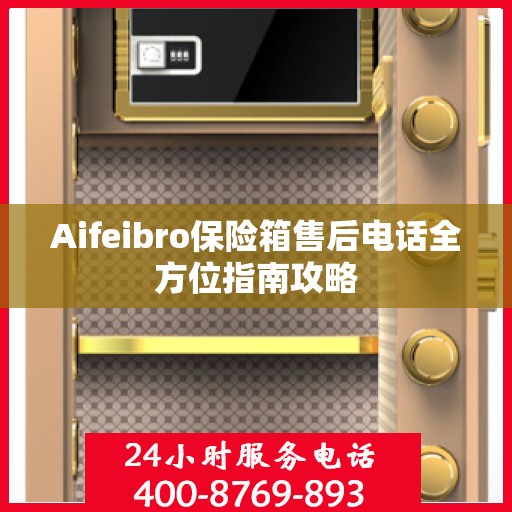 Aifeibro保险箱售后电话全方位指南攻略