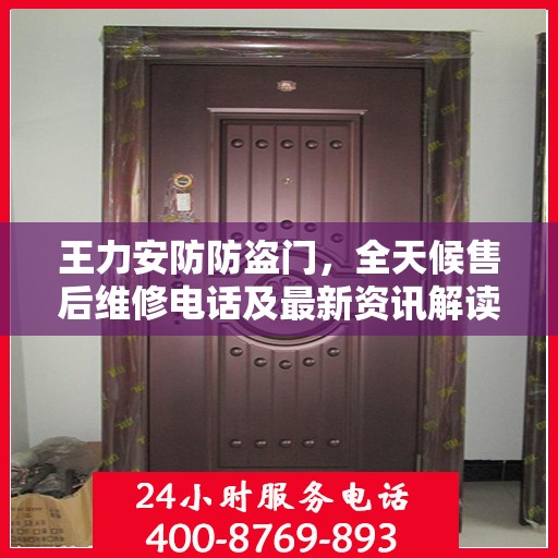 王力安防防盗门，全天候售后维修电话及最新资讯解读