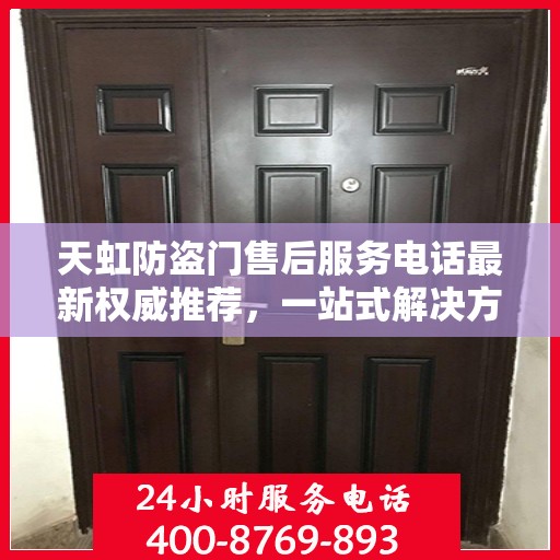 天虹防盗门售后服务电话最新权威推荐，一站式解决方案的贴心热线！
