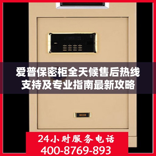 爱普保密柜全天候售后热线支持及专业指南最新攻略