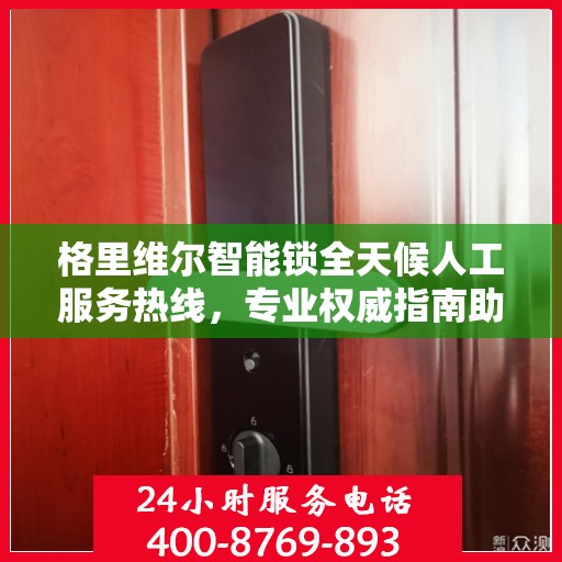 格里维尔智能锁全天候人工服务热线，专业权威指南助你无忧解锁