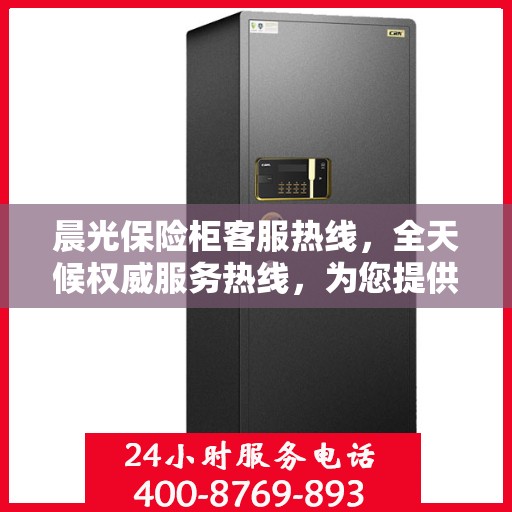 晨光保险柜客服热线，全天候权威服务热线，为您提供全天候保障服务