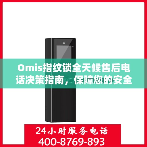 Omis指纹锁全天候售后电话决策指南，保障您的安全与无忧体验