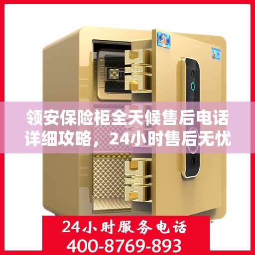 领安保险柜全天候售后电话详细攻略，24小时售后无忧服务指南