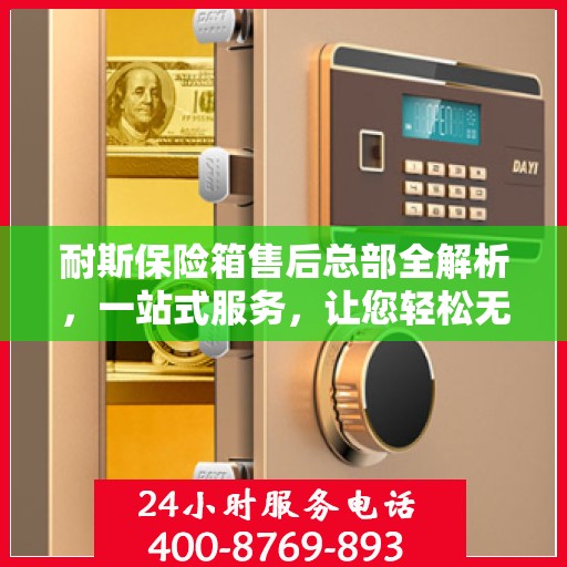 耐斯保险箱售后总部全解析，一站式服务，让您轻松无忧！