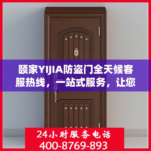 颐家YIJIA防盗门全天候客服热线，一站式服务，让您无忧安全门之选