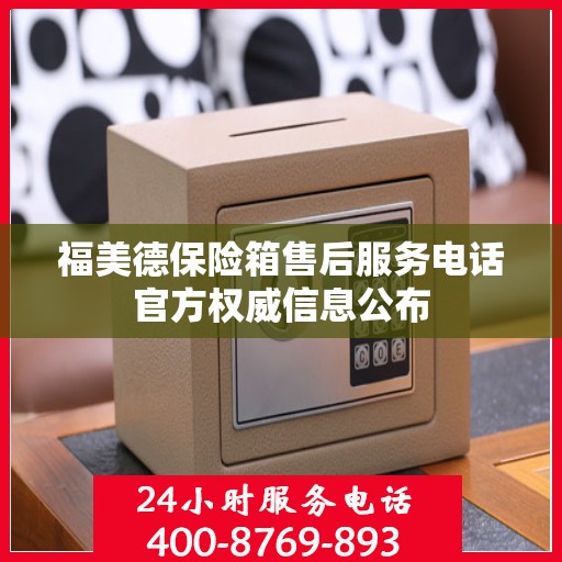 福美德保险箱售后服务电话官方权威信息公布