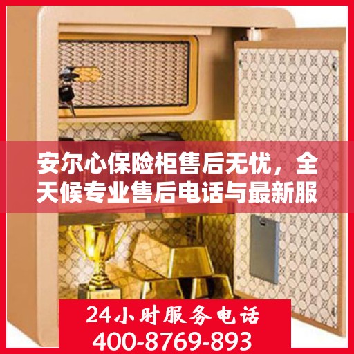 安尔心保险柜售后无忧，全天候专业售后电话与最新服务指南攻略