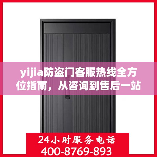 yijia防盗门客服热线全方位指南，从咨询到售后一站式服务攻略