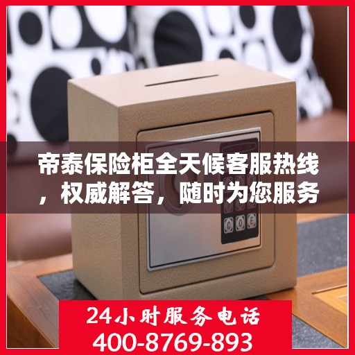 帝泰保险柜全天候客服热线，权威解答，随时为您服务