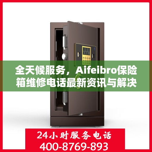 全天候服务，Aifeibro保险箱维修电话最新资讯与解决方案