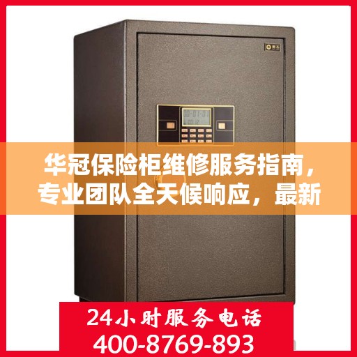 华冠保险柜维修服务指南，专业团队全天候响应，最新攻略与电话全掌握