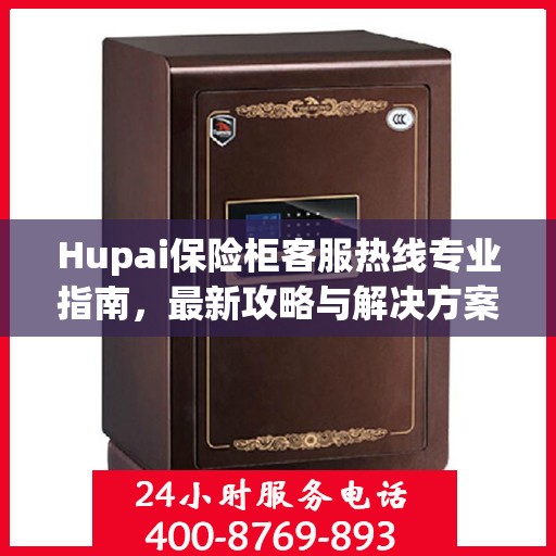 Hupai保险柜客服热线专业指南，最新攻略与解决方案