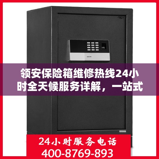 领安保险箱维修热线24小时全天候服务详解，一站式全面维修攻略