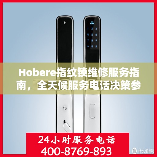Hobere指纹锁维修服务指南，全天候服务电话决策参考