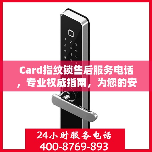 Card指纹锁售后服务电话，专业权威指南，为您的安全保驾护航！
