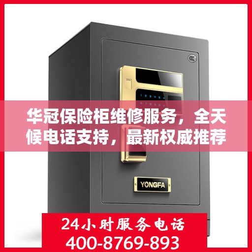 华冠保险柜维修服务，全天候电话支持，最新权威推荐热线