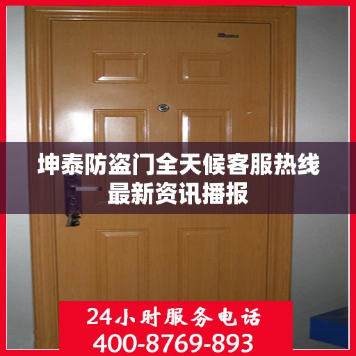 坤泰防盗门全天候客服热线最新资讯播报
