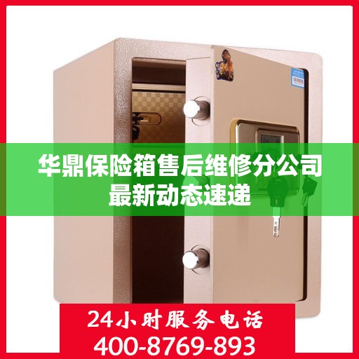 华鼎保险箱售后维修分公司最新动态速递