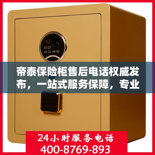 帝泰保险柜售后电话权威发布，一站式服务保障，专业售后支持！