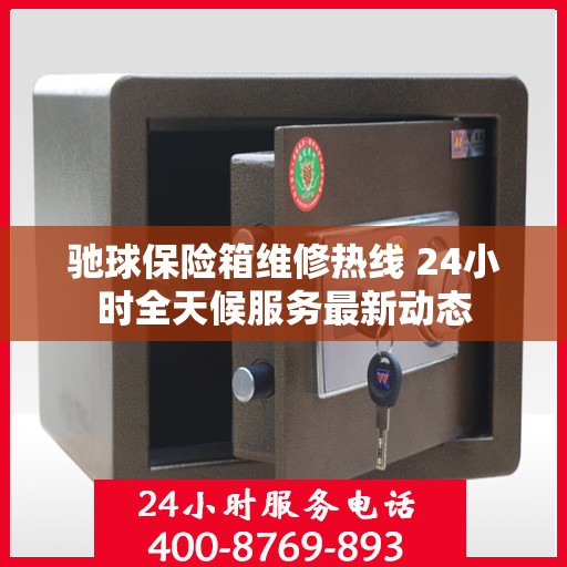 驰球保险箱维修热线 24小时全天候服务最新动态