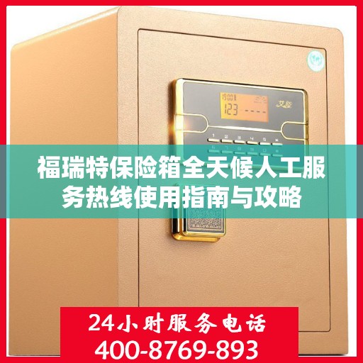 福瑞特保险箱全天候人工服务热线使用指南与攻略