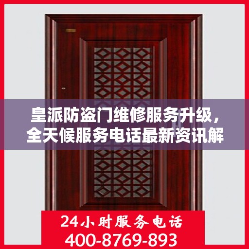 皇派防盗门维修服务升级，全天候服务电话最新资讯解读