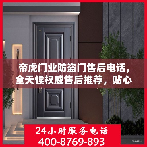 帝虎门业防盗门售后电话，全天候权威售后推荐，贴心服务不打烊