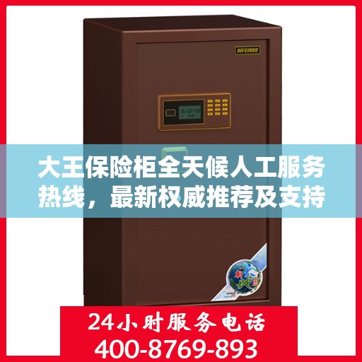 大王保险柜全天候人工服务热线，最新权威推荐及支持