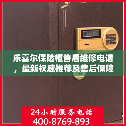 乐喜尔保险柜售后维修电话，最新权威推荐及售后保障服务介绍