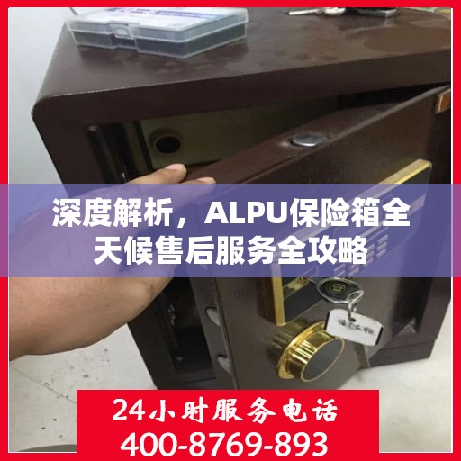 深度解析，ALPU保险箱全天候售后服务全攻略