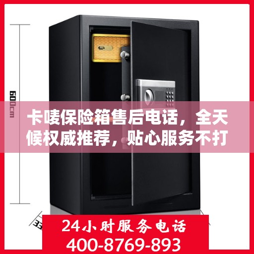 卡唛保险箱售后电话，全天候权威推荐，贴心服务不打烊