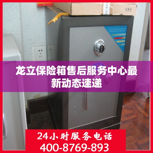 龙立保险箱售后服务中心最新动态速递