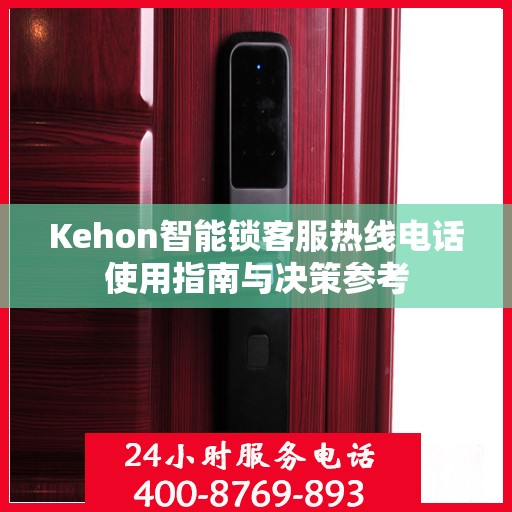 Kehon智能锁客服热线电话使用指南与决策参考