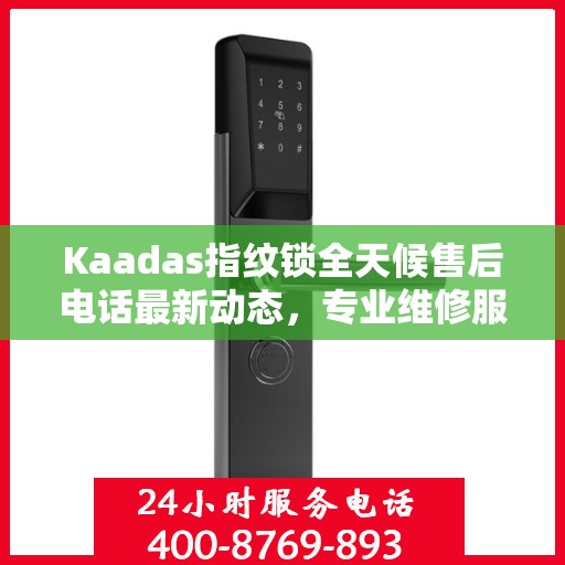Kaadas指纹锁全天候售后电话最新动态，专业维修服务，保障用户安全