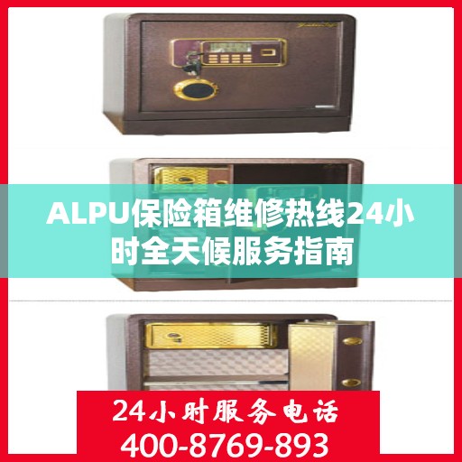 ALPU保险箱维修热线24小时全天候服务指南