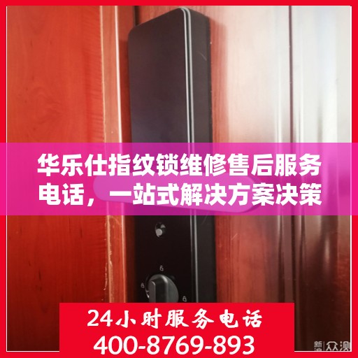 华乐仕指纹锁维修售后服务电话，一站式解决方案决策指南